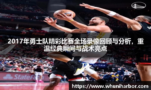 2017年勇士队精彩比赛全场录像回顾与分析，重温经典瞬间与战术亮点